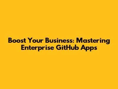 Boost Your Business: Mastering Enterprise GitHub Apps