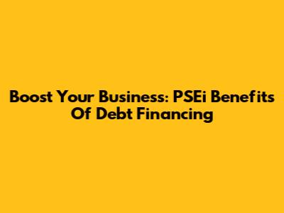 Boost Your Business: PSEi Benefits Of Debt Financing