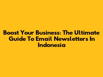 Boost Your Business: The Ultimate Guide To Email Newsletters In Indonesia