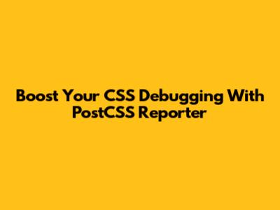 Boost Your CSS Debugging With PostCSS Reporter