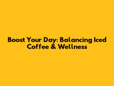 Boost Your Day: Balancing Iced Coffee & Wellness