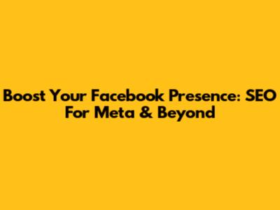 Boost Your Facebook Presence: SEO For Meta & Beyond