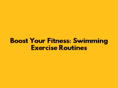Boost Your Fitness: Swimming Exercise Routines