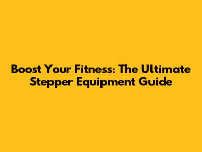 Boost Your Fitness: The Ultimate Stepper Equipment Guide