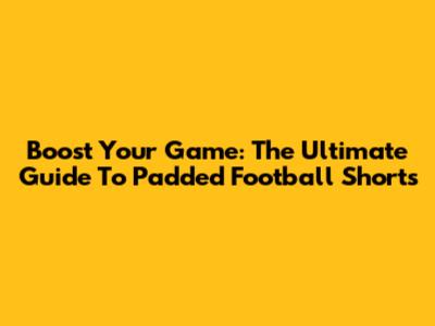 Boost Your Game: The Ultimate Guide To Padded Football Shorts