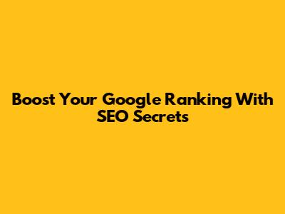 Boost Your Google Ranking With SEO Secrets