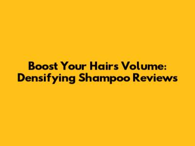 Boost Your Hair's Volume: Densifying Shampoo Reviews