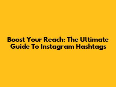 Boost Your Reach: The Ultimate Guide To Instagram Hashtags