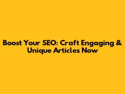 Boost Your SEO: Craft Engaging & Unique Articles Now