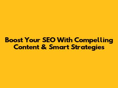 Boost Your SEO With Compelling Content & Smart Strategies