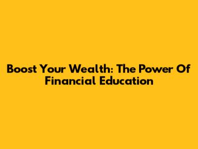 Boost Your Wealth: The Power Of Financial Education