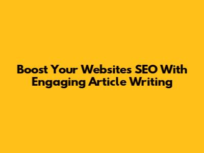 Boost Your Website's SEO With Engaging Article Writing