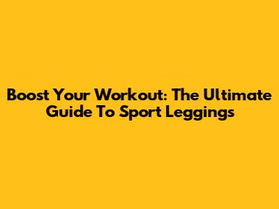 Boost Your Workout: The Ultimate Guide To Sport Leggings