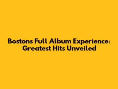 Boston's Full Album Experience: Greatest Hits Unveiled