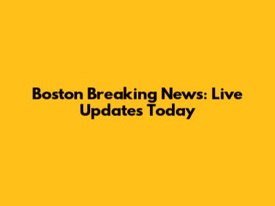 Boston Breaking News: Live Updates Today