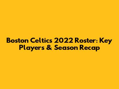 Boston Celtics 2022 Roster: Key Players & Season Recap