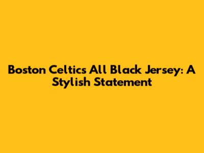 Boston Celtics All Black Jersey: A Stylish Statement