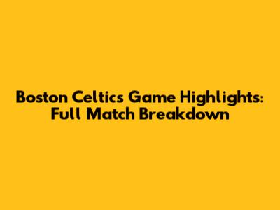 Boston Celtics Game Highlights: Full Match Breakdown