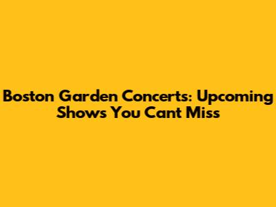 Boston Garden Concerts: Upcoming Shows You Can't Miss