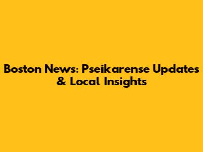 Boston News: Pseikarense Updates & Local Insights