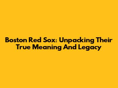 Boston Red Sox: Unpacking Their True Meaning And Legacy