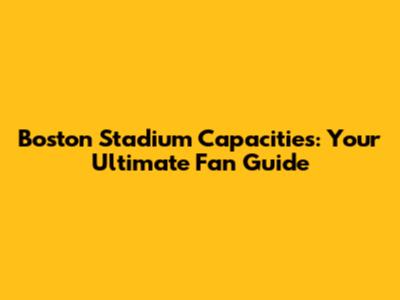 Boston Stadium Capacities: Your Ultimate Fan Guide