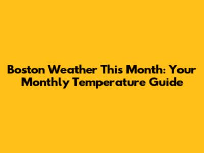 Boston Weather This Month: Your Monthly Temperature Guide