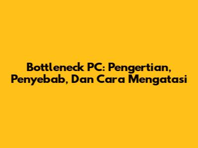 Bottleneck PC: Pengertian, Penyebab, Dan Cara Mengatasi