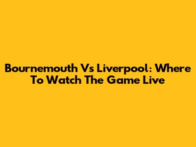 Bournemouth Vs Liverpool: Where To Watch The Game Live