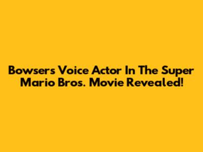 Bowser's Voice Actor In The Super Mario Bros. Movie Revealed!