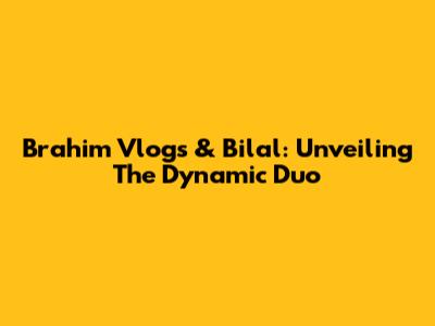 Brahim Vlogs & Bilal: Unveiling The Dynamic Duo