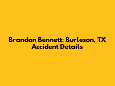 Brandon Bennett: Burleson, TX Accident Details