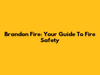 Brandon Fire: Your Guide To Fire Safety