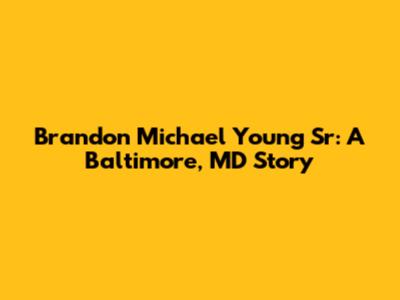 Brandon Michael Young Sr: A Baltimore, MD Story