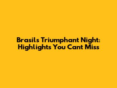 Brasil's Triumphant Night: Highlights You Can't Miss