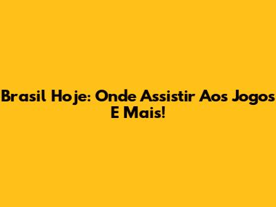 Brasil Hoje: Onde Assistir Aos Jogos E Mais!
