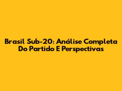 Brasil Sub-20: Análise Completa Do Partido E Perspectivas