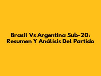 Brasil Vs Argentina Sub-20: Resumen Y Análisis Del Partido