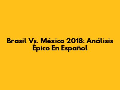 Brasil Vs. México 2018: Análisis Épico En Español