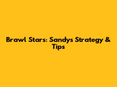 Brawl Stars: Sandy's Strategy & Tips