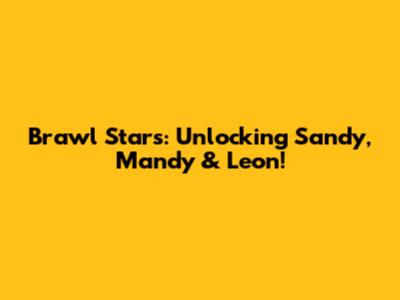Brawl Stars: Unlocking Sandy, Mandy & Leon!