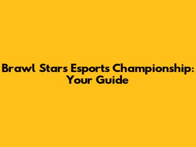 Brawl Stars Esports Championship: Your Guide
