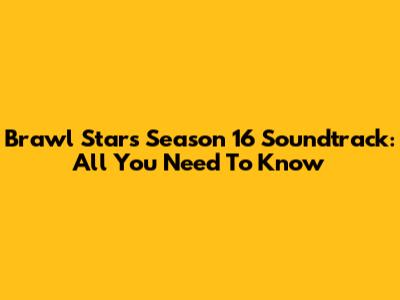 Brawl Stars Season 16 Soundtrack: All You Need To Know