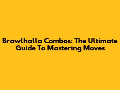 Brawlhalla Combos: The Ultimate Guide To Mastering Moves