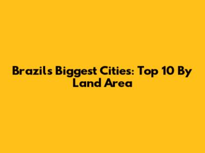Brazil's Biggest Cities: Top 10 By Land Area