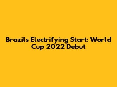 Brazil's Electrifying Start: World Cup 2022 Debut