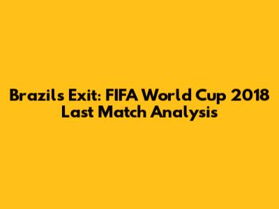 Brazil's Exit: FIFA World Cup 2018 Last Match Analysis
