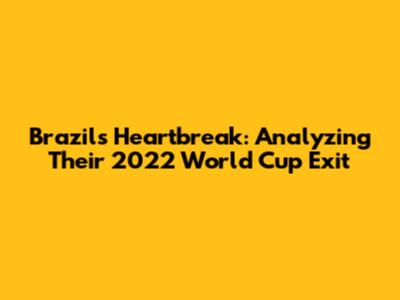 Brazil's Heartbreak: Analyzing Their 2022 World Cup Exit