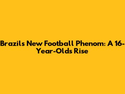 Brazil's New Football Phenom: A 16-Year-Old's Rise