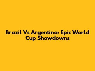 Brazil Vs Argentina: Epic World Cup Showdowns